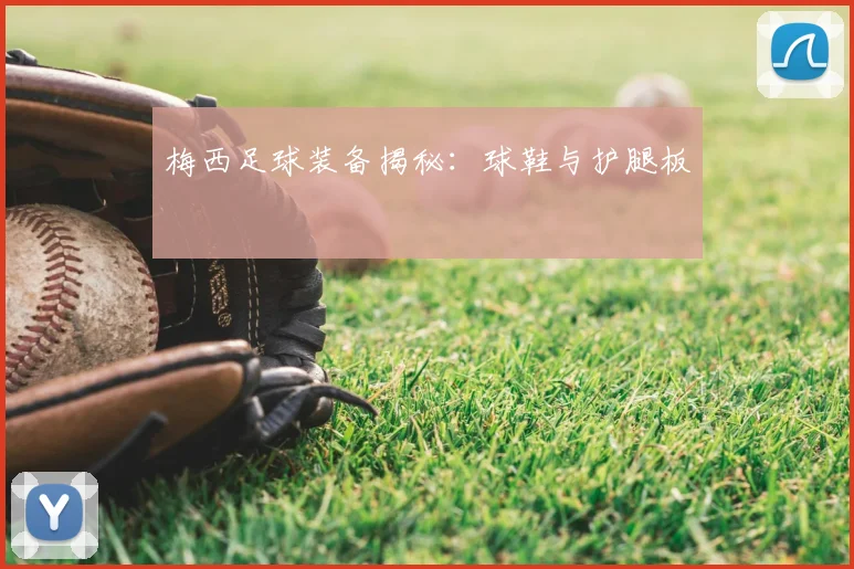 梅西足球装备揭秘：球鞋与护腿板
