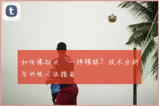 如何像孙兴慜一样踢球？技术分析与训练方法指南