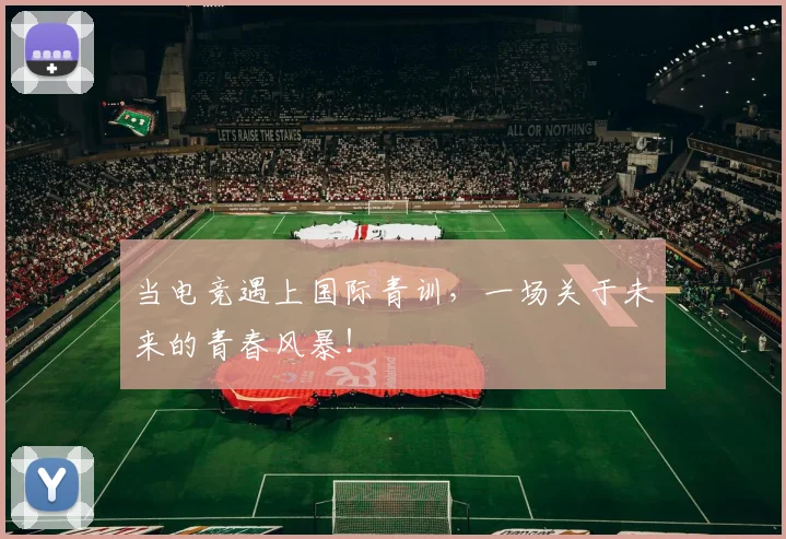 当电竞遇上国际青训，一场关于未来的青春风暴！