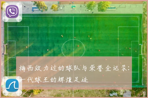 梅西效力过的球队与荣誉全记录：一代球王的辉煌足迹