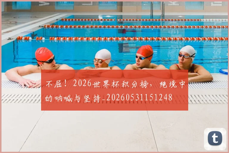 不屈！2026世界杯积分榜，绝境中的呐喊与坚持_20260531151248