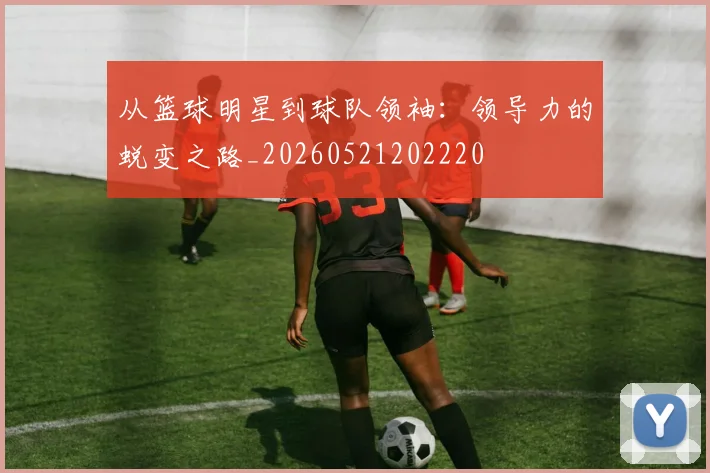 从篮球明星到球队领袖:领导力的蜕变之路_20260521202220