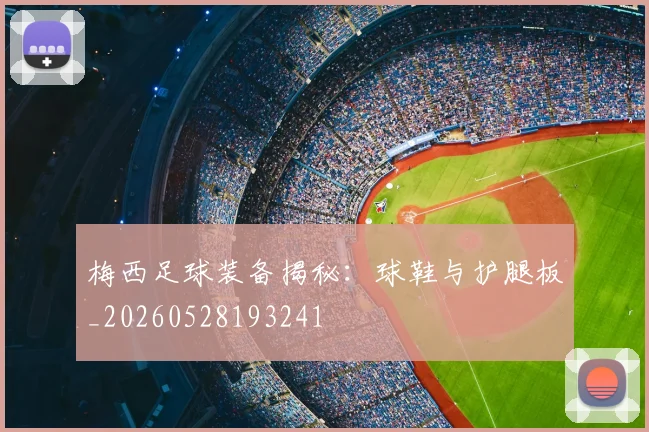 梅西足球装备揭秘：球鞋与护腿板_20260528193241