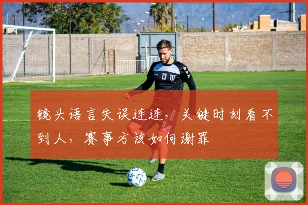 镜头语言失误连连，关键时刻看不到人，赛事方该如何谢罪