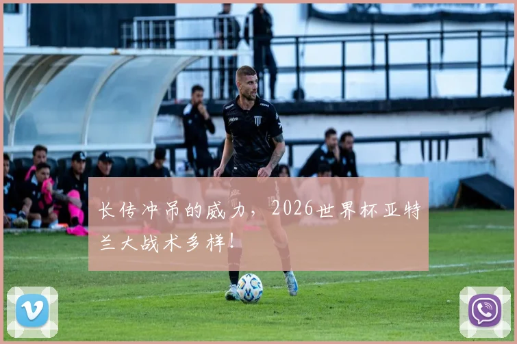 长传冲吊的威力，2026世界杯亚特兰大战术多样！