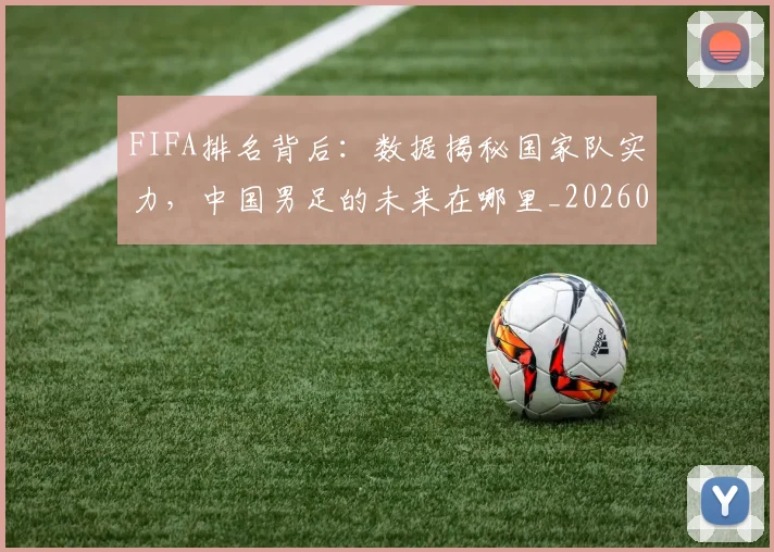 FIFA排名背后：数据揭秘国家队实力，中国男足的未来在哪里_20260529145824