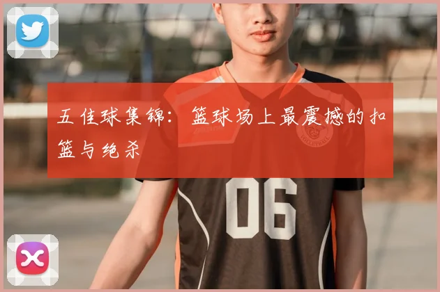 五佳球集锦：篮球场上最震撼的扣篮与绝杀