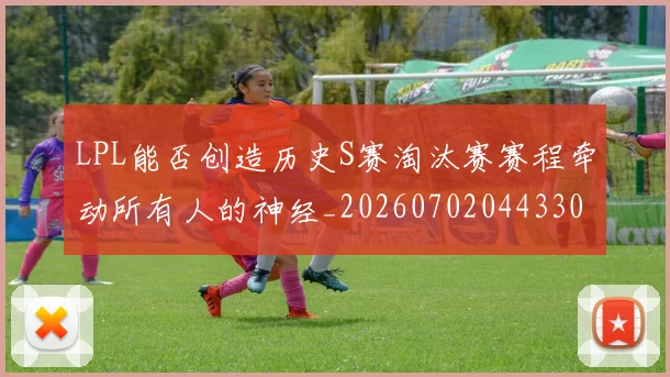 LPL能否创造历史S赛淘汰赛赛程牵动所有人的神经_20260702044330