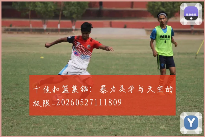 十佳扣篮集锦：暴力美学与天空的极限_20260527111809
