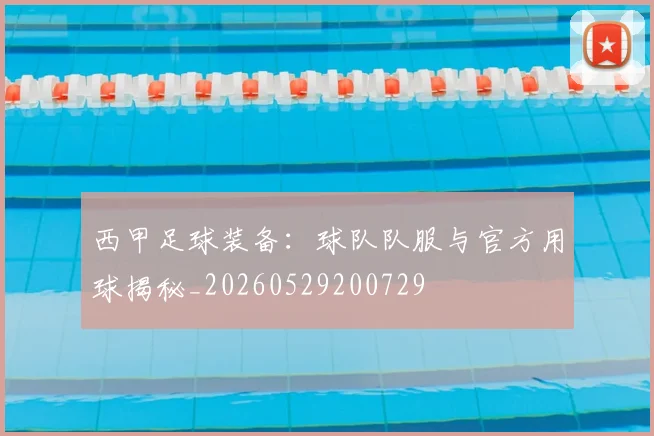 西甲足球装备：球队队服与官方用球揭秘_20260529200729
