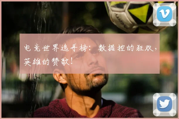 电竞世界选手榜:数据控的狂欢,英雄的赞歌!