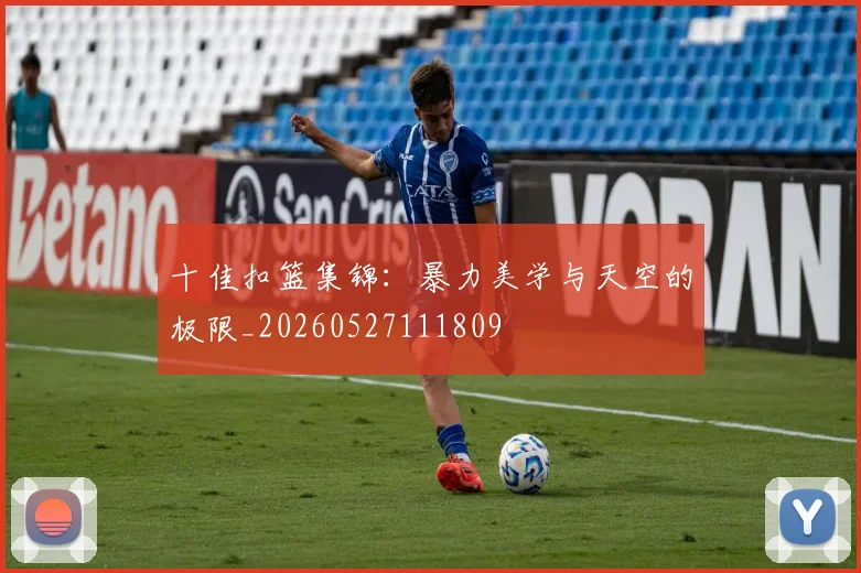 十佳扣篮集锦：暴力美学与天空的极限_20260527111809