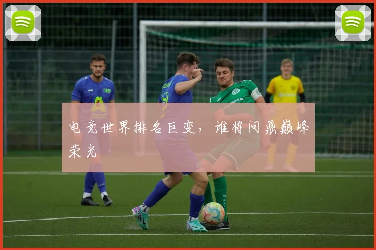 电竞世界排名巨变,谁将问鼎巅峰荣光
