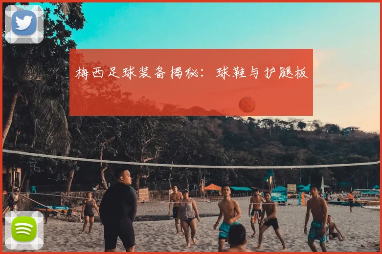 梅西足球装备揭秘：球鞋与护腿板