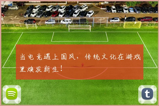 当电竞遇上国风，传统文化在游戏里焕发新生！