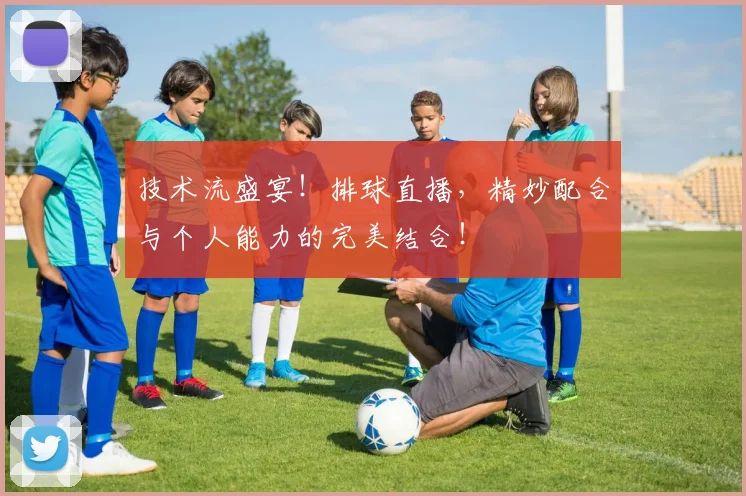 技术流盛宴！排球直播，精妙配合与个人能力的完美结合！