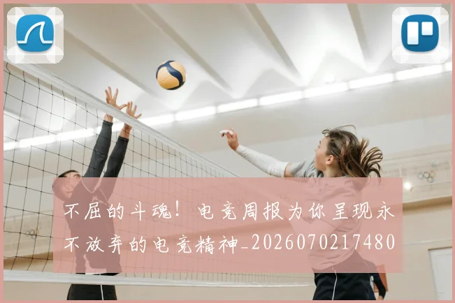 不屈的斗魂！电竞周报为你呈现永不放弃的电竞精神_20260702174802