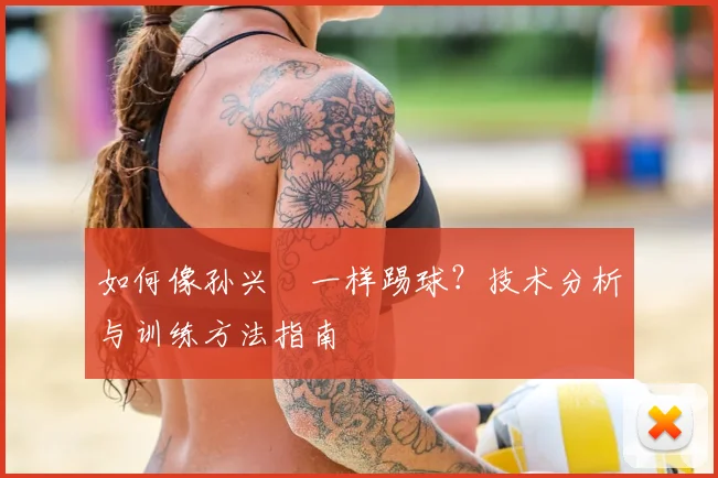 如何像孙兴慜一样踢球？技术分析与训练方法指南