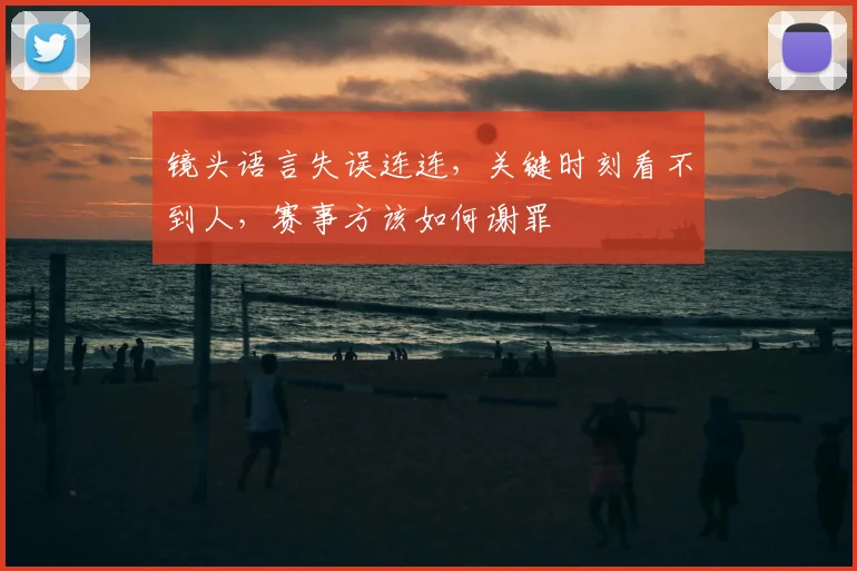 镜头语言失误连连，关键时刻看不到人，赛事方该如何谢罪
