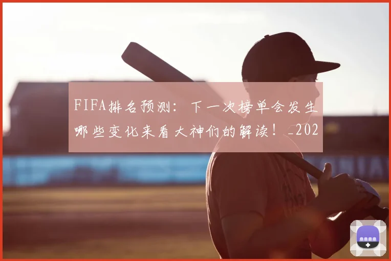 FIFA排名预测：下一次榜单会发生哪些变化来看大神们的解读！_20260529145824