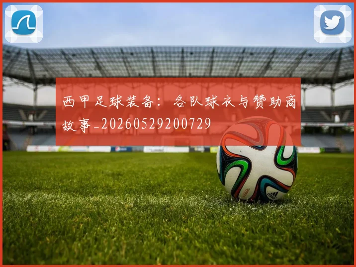 西甲足球装备：各队球衣与赞助商故事_20260529200729