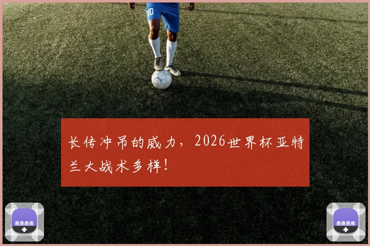 长传冲吊的威力，2026世界杯亚特兰大战术多样！