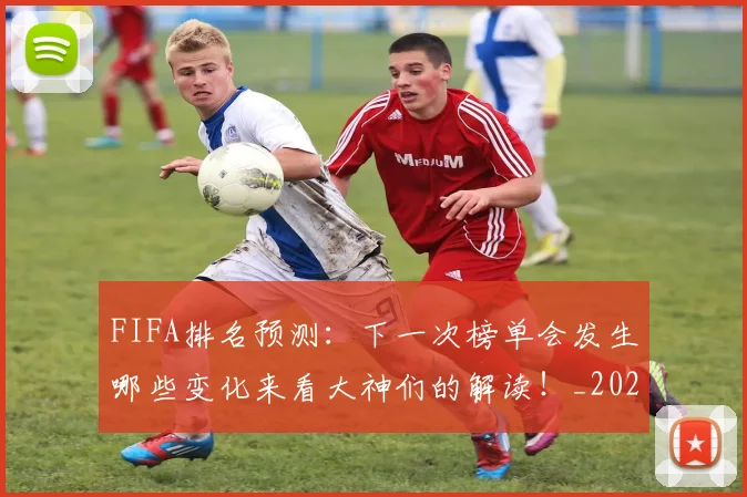 FIFA排名预测：下一次榜单会发生哪些变化来看大神们的解读！_20260529145824
