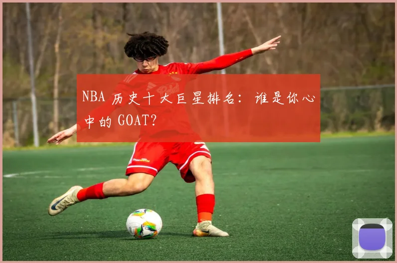 NBA 历史十大巨星排名:谁是你心中的 GOAT?