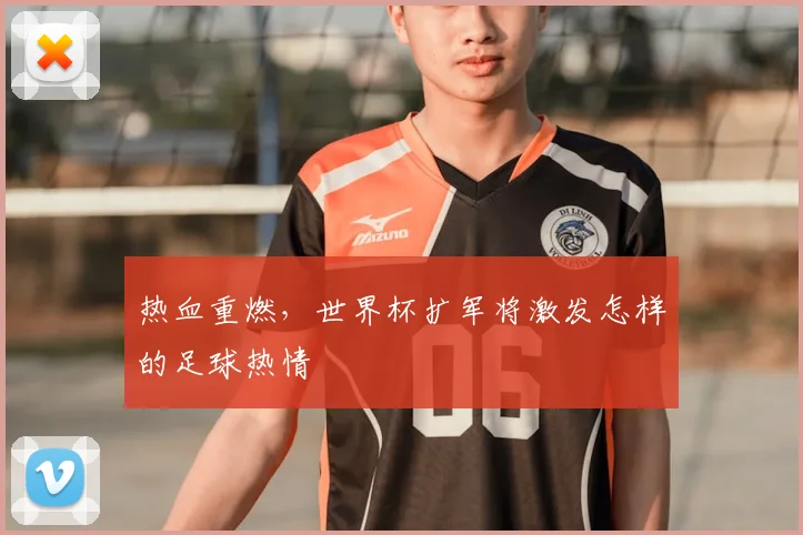 热血重燃，世界杯扩军将激发怎样的足球热情