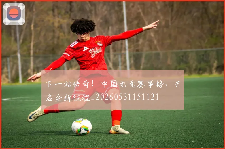 下一站传奇！中国电竞赛事榜，开启全新征程_20260531151121