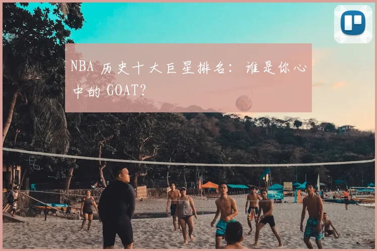 NBA 历史十大巨星排名：谁是你心中的 GOAT？