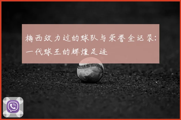 梅西效力过的球队与荣誉全记录：一代球王的辉煌足迹