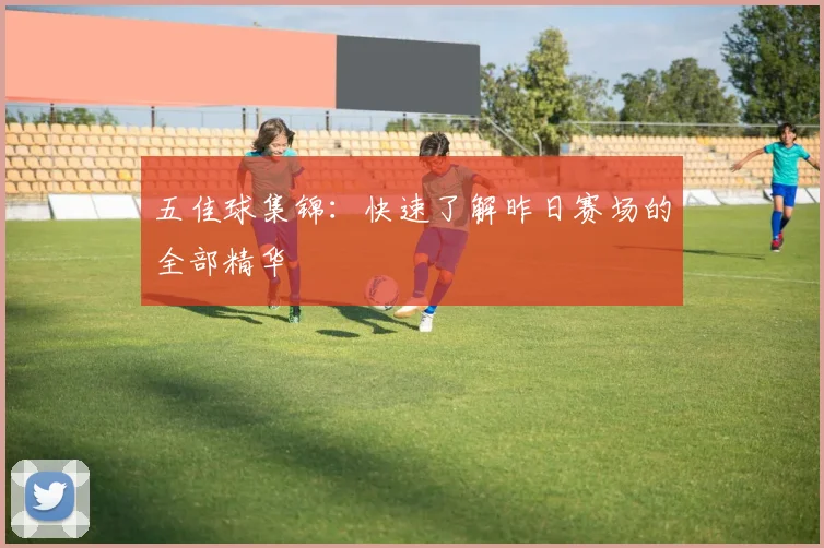 五佳球集锦：快速了解昨日赛场的全部精华