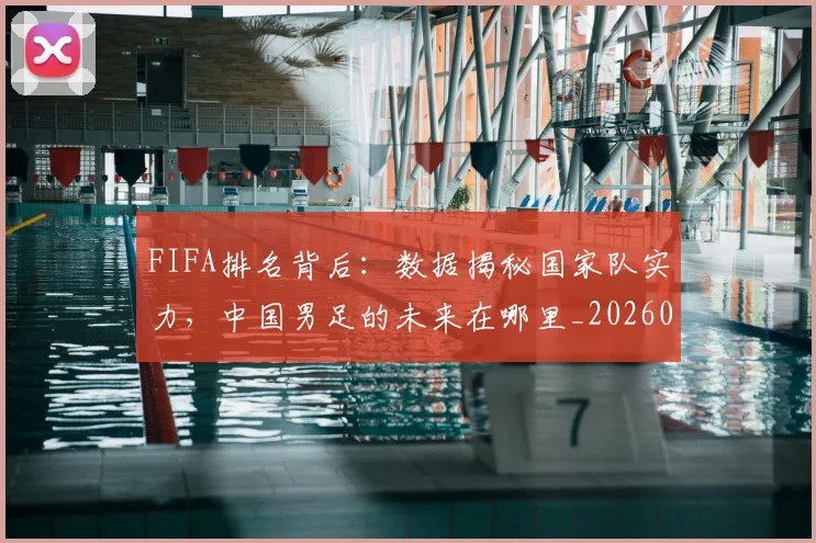 FIFA排名背后：数据揭秘国家队实力，中国男足的未来在哪里_20260529145824