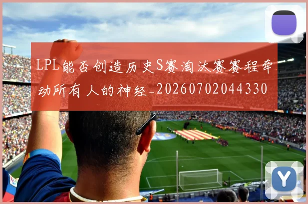 LPL能否创造历史S赛淘汰赛赛程牵动所有人的神经_20260702044330