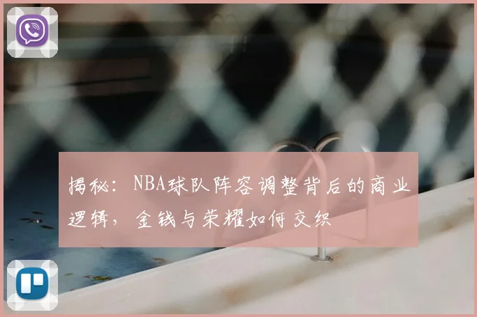 揭秘：NBA球队阵容调整背后的商业逻辑，金钱与荣耀如何交织