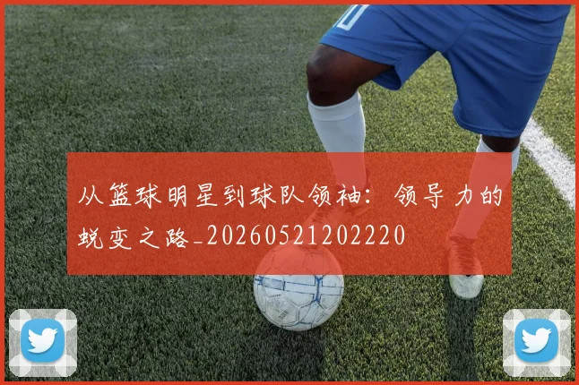 从篮球明星到球队领袖:领导力的蜕变之路_20260521202220