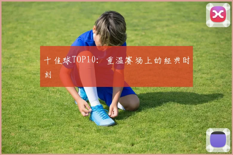 十佳球TOP10：重温赛场上的经典时刻