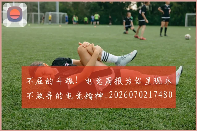 不屈的斗魂!电竞周报为你呈现永不放弃的电竞精神_20260702174802