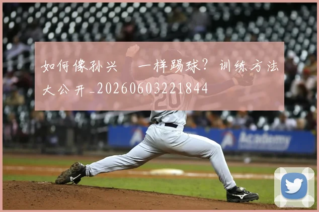 如何像孙兴慜一样踢球？训练方法大公开_20260603221844