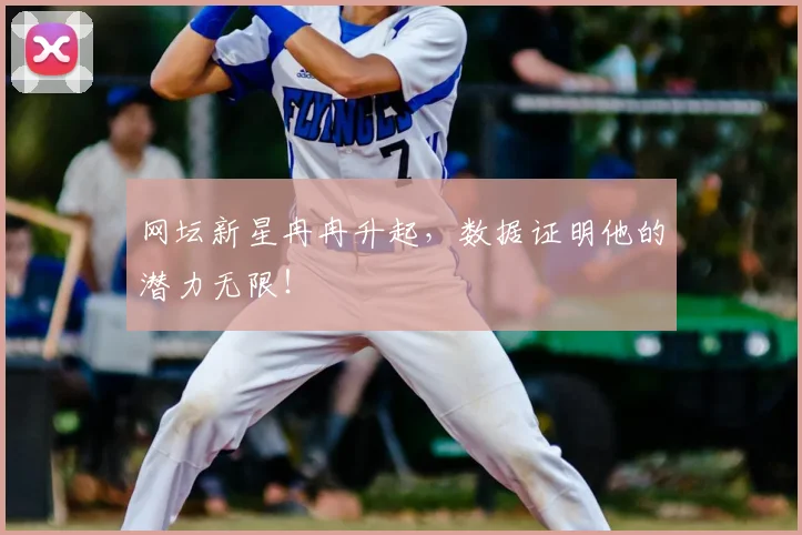 网坛新星冉冉升起，数据证明他的潜力无限！