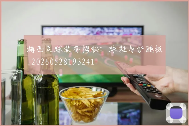 梅西足球装备揭秘：球鞋与护腿板_20260528193241