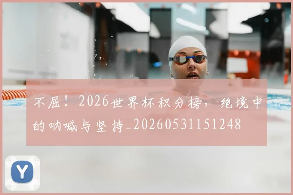 不屈！2026世界杯积分榜，绝境中的呐喊与坚持_20260531151248